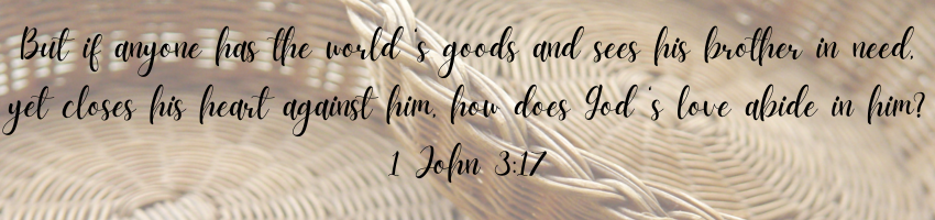 But if anyone has the world ‘s goods and sees his brother in need, yet closes his heart against him, how does God’s love abide in him? 1 John 3:17