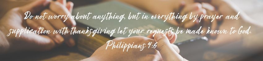 Do not worry about anything, but in everything by prayer and supplication with thanksgiving let your requests be made known to God.  Philippians 4:6